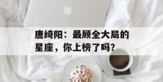 唐绮阳：最顾全大局的星座，你上榜了吗？