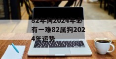 82年狗2024年必有一难82属狗2024年运势