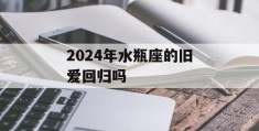 2024年水瓶座的旧爱回归吗