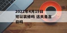 2022年4月19日可以装修吗 这天是吉日吗