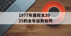 1977年属蛇女2025的全年运势如何