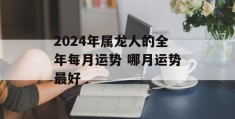 2024年属龙人的全年每月运势 哪月运势最好