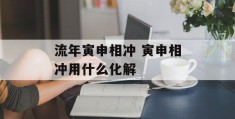 流年寅申相冲 寅申相冲用什么化解