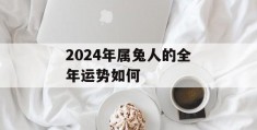 2024年属兔人的全年运势如何