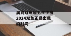 属狗双鱼座男生性格 2024双鱼正缘出现的时间