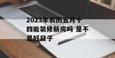 2023年农历五月十四能装修新房吗 是不是好日子