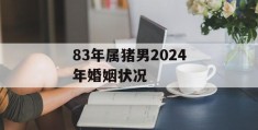 83年属猪男2024年婚姻状况