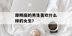 摩羯座的男生喜欢什么样的女生？