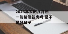 2023年农历八月初一能装修新房吗 是不是好日子