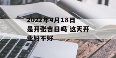 2022年4月18日是开张吉日吗 这天开业好不好