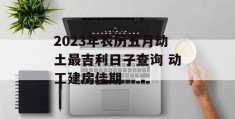 2023年农历五月动土最吉利日子查询 动工建房佳期