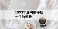 1993年属鸡狮子座一生的运势