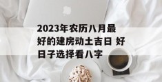 2023年农历八月最好的建房动土吉日 好日子选择看八字