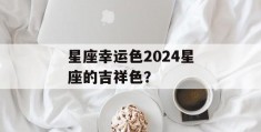 星座幸运色2024星座的吉祥色？