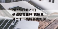 2022年4月21日是嫁娶吉日吗 农历三月二十一出嫁娶妻如何