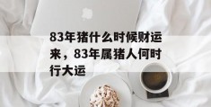 83年猪什么时候财运来，83年属猪人何时行大运