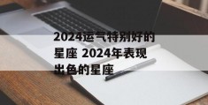 2024运气特别好的星座 2024年表现出色的星座