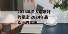 2024年贵人运最好的星座 2024年最幸运的星座