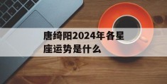 唐绮阳2024年各星座运势是什么