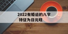 2022有婚运的八字 特征为日元旺