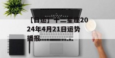 【日运】十二星座2024年4月21日运势播报