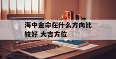 海中金命在什么方向比较好 大吉方位