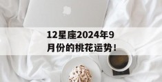 12星座2024年9月份的桃花运势！