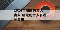 2024年属蛇的重大贵人 属蛇的贵人有哪些属相