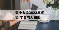 海中金命2022年运势 学会与人相处