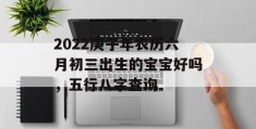 2022庚子年农历六月初三出生的宝宝好吗，五行八字查询