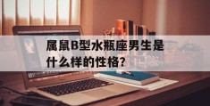 属鼠B型水瓶座男生是什么样的性格？