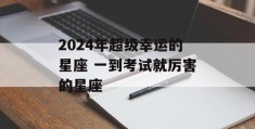 2024年超级幸运的星座 一到考试就厉害的星座