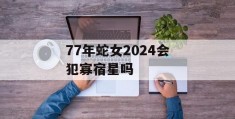 77年蛇女2024会犯寡宿星吗