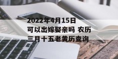 2022年4月15日可以出嫁娶亲吗 农历三月十五老黄历查询