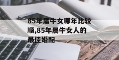 85年属牛女哪年比较顺,85年属牛女人的最佳婚配