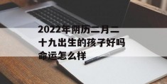 2022年阴历二月二十九出生的孩子好吗 命运怎么样