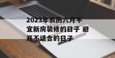 2023年农历六月不宜新房装修的日子 避开不适合的日子