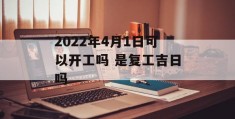 2022年4月1日可以开工吗 是复工吉日吗