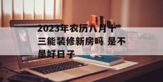 2023年农历八月十三能装修新房吗 是不是好日子