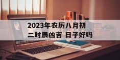 2023年农历八月初二时辰凶吉 日子好吗