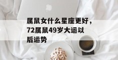 属鼠女什么星座更好，72属鼠49岁大运以后运势