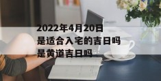 2022年4月20日是适合入宅的吉日吗 是黄道吉日吗