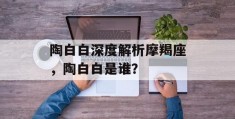 陶白白深度解析摩羯座，陶白白是谁？