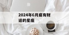 2024年6月底有财运的星座