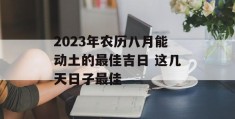 2023年农历八月能动土的最佳吉日 这几天日子最佳