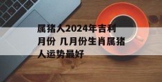 属猪人2024年吉利月份 几月份生肖属猪人运势最好