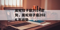 属蛇双子座2024运势，属蛇双子座2024 年运势