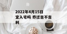 2022年4月15日宜入宅吗 乔迁吉不吉利