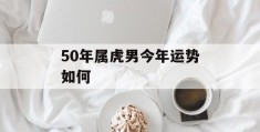 50年属虎男今年运势如何