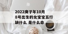 2022庚子年10月8号出生的女宝宝五行缺什么 是什么命